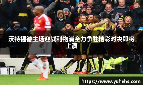 沃特福德主场迎战利物浦全力争胜精彩对决即将上演