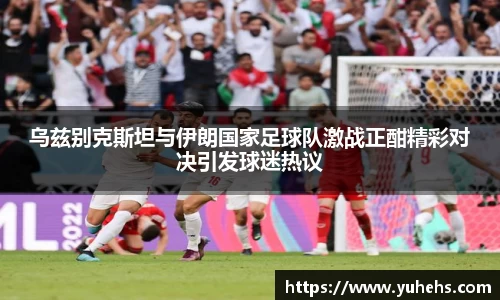 乌兹别克斯坦与伊朗国家足球队激战正酣精彩对决引发球迷热议
