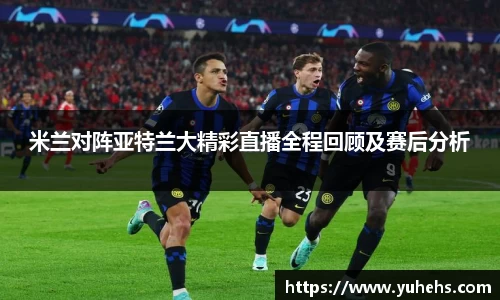 米兰对阵亚特兰大精彩直播全程回顾及赛后分析