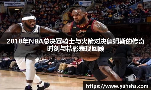2018年NBA总决赛骑士与火箭对决詹姆斯的传奇时刻与精彩表现回顾