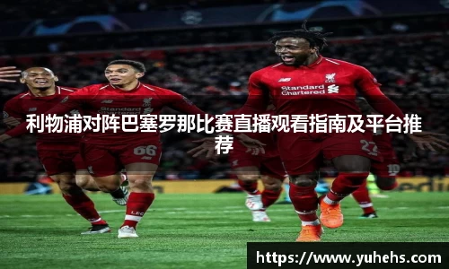 利物浦对阵巴塞罗那比赛直播观看指南及平台推荐