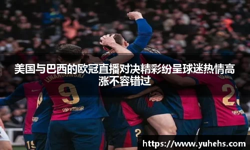 美国与巴西的欧冠直播对决精彩纷呈球迷热情高涨不容错过